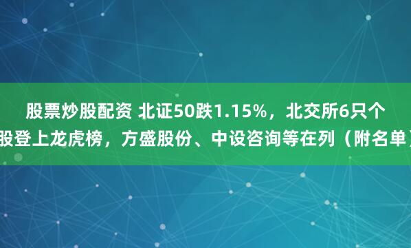 股票炒股配资 北证50跌1.15%，北交所6只个股登上龙虎榜，方盛股份、中设咨询等在列（附名单）