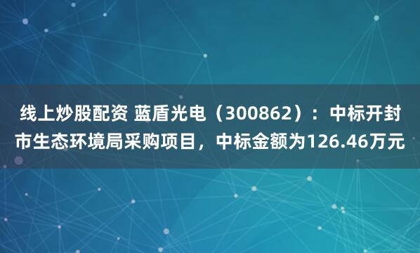 线上炒股配资 蓝盾光电（300862）：中标开封市生态环境局采购项目，中标金额为126.46万元