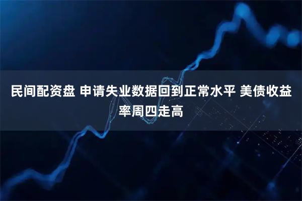 民间配资盘 申请失业数据回到正常水平 美债收益率周四走高