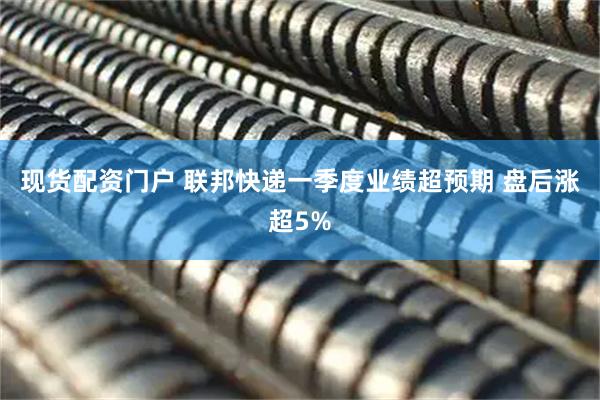 现货配资门户 联邦快递一季度业绩超预期 盘后涨超5%