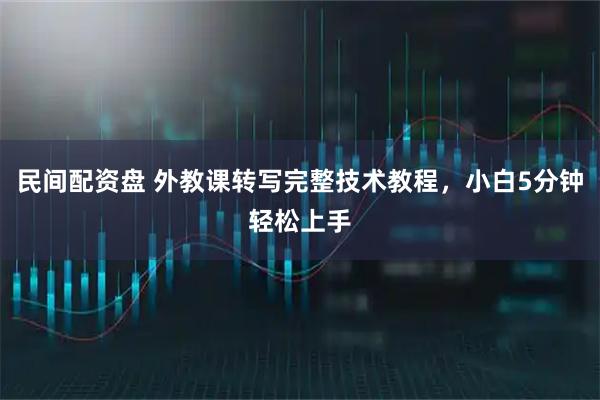 民间配资盘 外教课转写完整技术教程，小白5分钟轻松上手