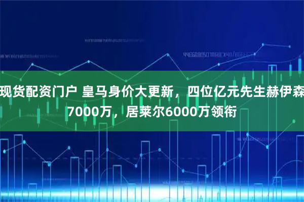 现货配资门户 皇马身价大更新，四位亿元先生赫伊森7000万，居莱尔6000万领衔