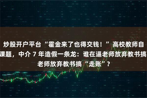 炒股开户平台 “霍金来了也得交钱！” 高校教师自掏 5 万买课题，中介 7 年造假一条龙：谁在逼老师放弃教书搞 “走账”？