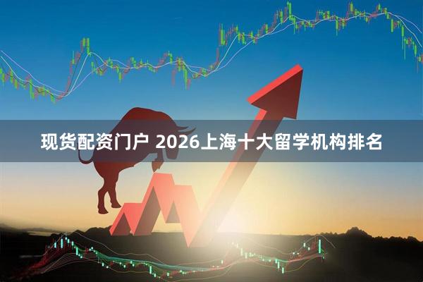 现货配资门户 2026上海十大留学机构排名