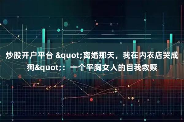 炒股开户平台 "离婚那天，我在内衣店哭成狗"：一个平胸女人的自我救赎