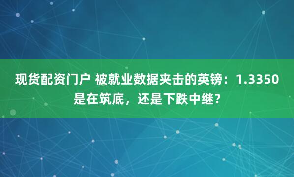现货配资门户 被就业数据夹击的英镑:1.3350是在筑底,还是下跌中继?