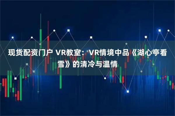 现货配资门户 VR教室:VR情境中品《湖心亭看雪》的清冷与温情