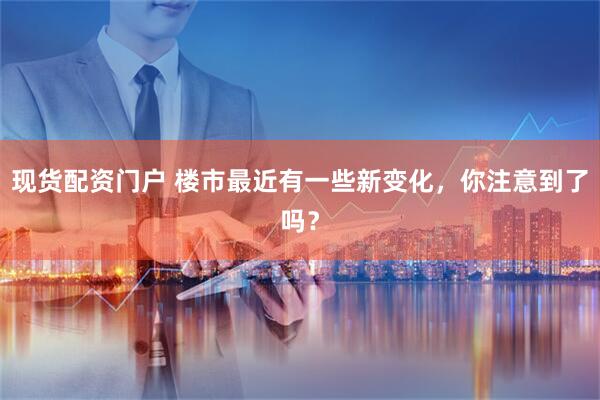 现货配资门户 楼市最近有一些新变化，你注意到了吗？