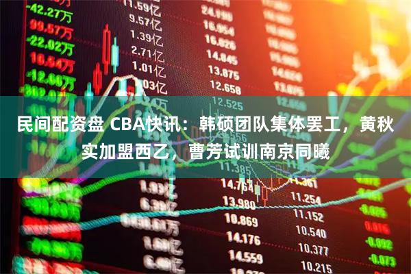 民间配资盘 CBA快讯：韩硕团队集体罢工，黄秋实加盟西乙，曹芳试训南京同曦