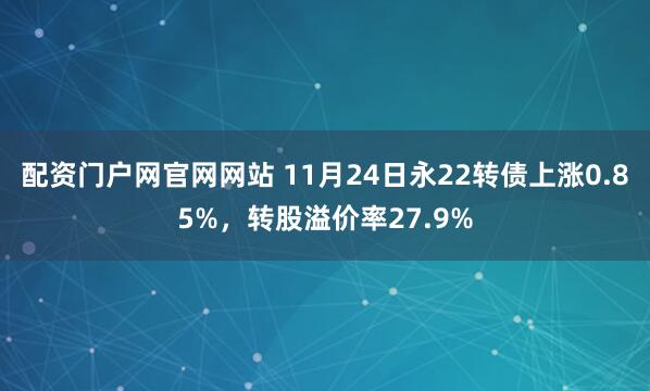 配资门户网官网网站 11月24日永22转债上涨0.85%，转股溢价率27.9%
