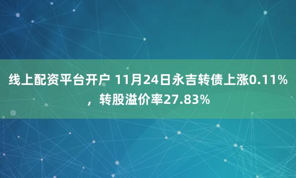 线上配资平台开户 11月24日永吉转债上涨0.11%，转股溢价率27.83%