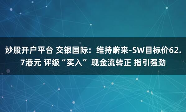 炒股开户平台 交银国际：维持蔚来-SW目标价62.7港元 评级“买入” 现金流转正 指引强劲