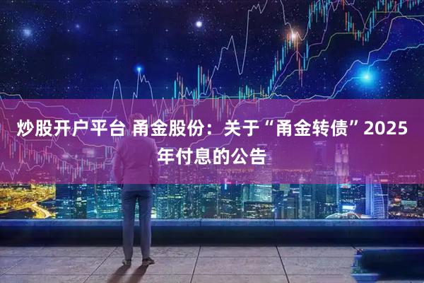 炒股开户平台 甬金股份：关于“甬金转债”2025年付息的公告