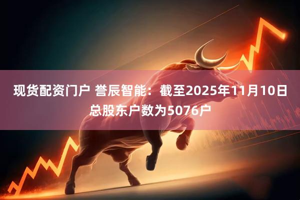 现货配资门户 誉辰智能：截至2025年11月10日总股东户数为5076户
