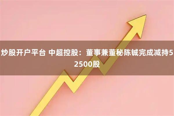 炒股开户平台 中超控股：董事兼董秘陈铖完成减持52500股