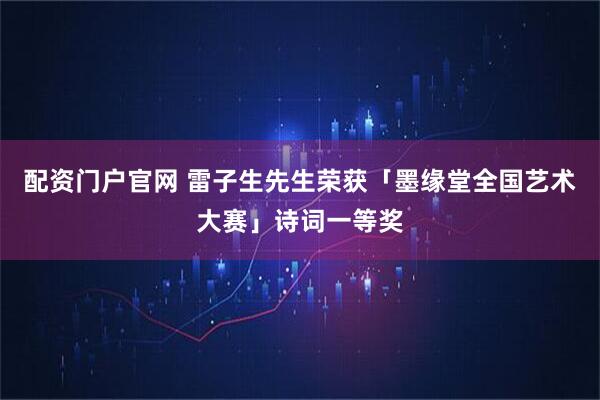 配资门户官网 雷子生先生荣获「墨缘堂全国艺术大赛」诗词一等奖