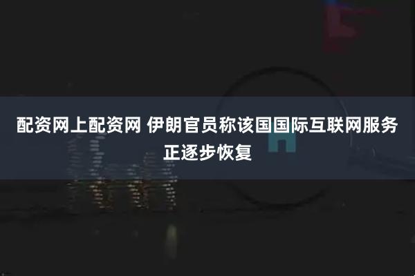配资网上配资网 伊朗官员称该国国际互联网服务正逐步恢复
