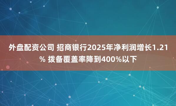 外盘配资公司 招商银行2025年净利润增长1.21% 拨备覆盖率降到400%以下