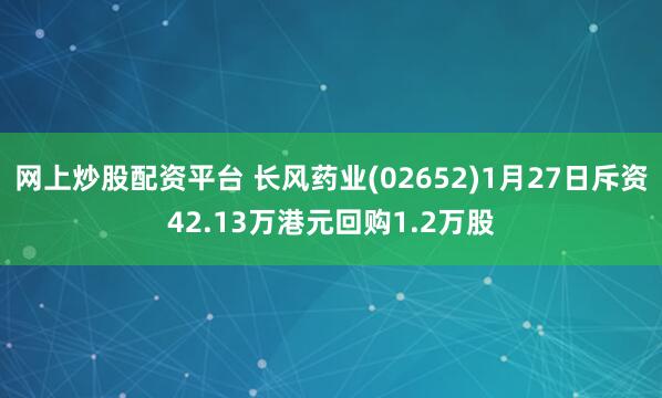 网上炒股配资平台 长风药业(02652)1月27日斥资42.13万港元回购1.2万股