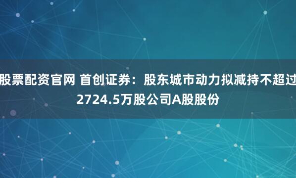 股票配资官网 首创证券：股东城市动力拟减持不超过2724.5万股公司A股股份