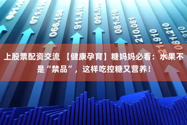 上股票配资交流 【健康孕育】糖妈妈必看：水果不是“禁品”，这样吃控糖又营养！