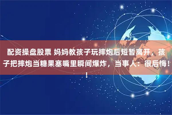 配资操盘股票 妈妈教孩子玩摔炮后短暂离开，孩子把摔炮当糖果塞嘴里瞬间爆炸，当事人：很后悔！