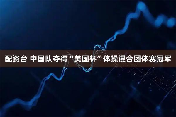 配资台 中国队夺得“美国杯”体操混合团体赛冠军