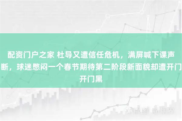 配资门户之家 杜导又遭信任危机，满屏喊下课声不断，球迷憋闷一个春节期待第二阶段新面貌却遭开门黑