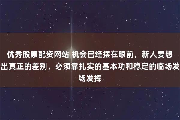 优秀股票配资网站 机会已经摆在眼前，新人要想打出真正的差别，必须靠扎实的基本功和稳定的临场发挥