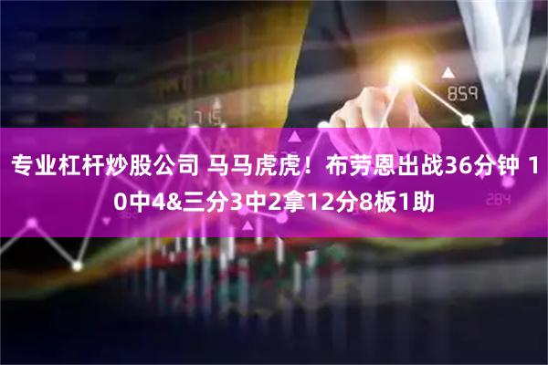 专业杠杆炒股公司 马马虎虎！布劳恩出战36分钟 10中4&三分3中2拿12分8板1助