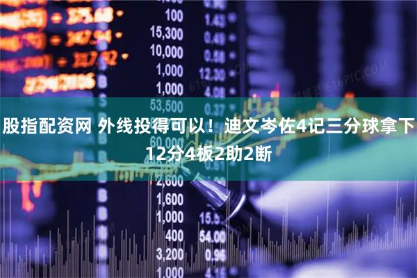 股指配资网 外线投得可以！迪文岑佐4记三分球拿下12分4板2助2断