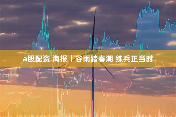 a股配资 海报丨谷雨踏春潮 练兵正当时