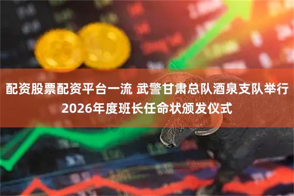 配资股票配资平台一流 武警甘肃总队酒泉支队举行2026年度班长任命状颁发仪式