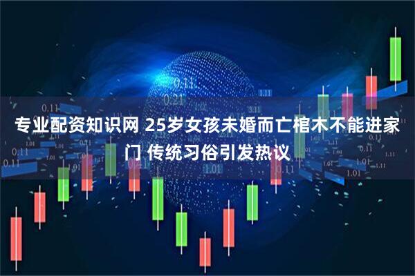 专业配资知识网 25岁女孩未婚而亡棺木不能进家门 传统习俗引发热议
