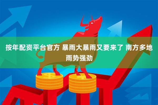 按年配资平台官方 暴雨大暴雨又要来了 南方多地雨势强劲