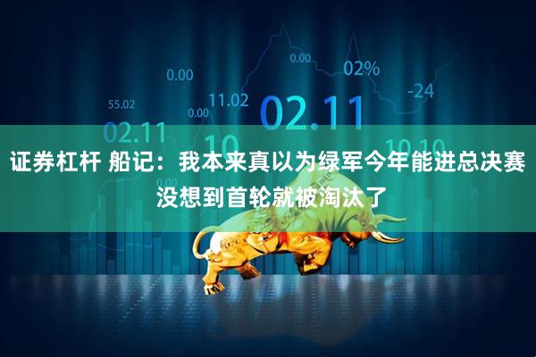 证券杠杆 船记：我本来真以为绿军今年能进总决赛 没想到首轮就被淘汰了