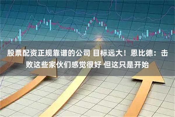 股票配资正规靠谱的公司 目标远大！恩比德：击败这些家伙们感觉很好 但这只是开始