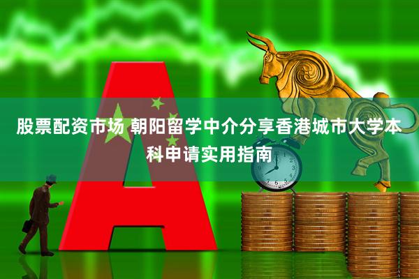股票配资市场 朝阳留学中介分享香港城市大学本科申请实用指南
