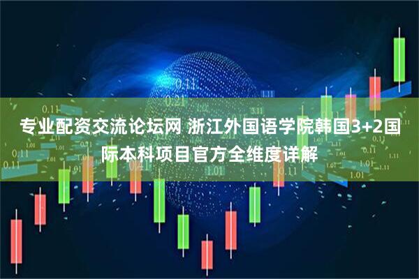 专业配资交流论坛网 浙江外国语学院韩国3+2国际本科项目官方全维度详解