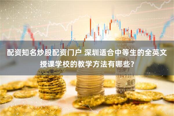 配资知名炒股配资门户 深圳适合中等生的全英文授课学校的教学方法有哪些？