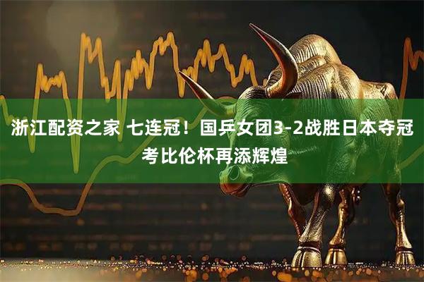 浙江配资之家 七连冠！国乒女团3-2战胜日本夺冠 考比伦杯再添辉煌