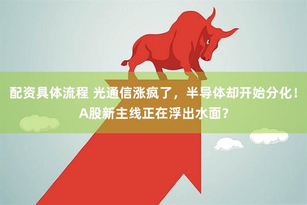 配资具体流程 光通信涨疯了，半导体却开始分化！A股新主线正在浮出水面？