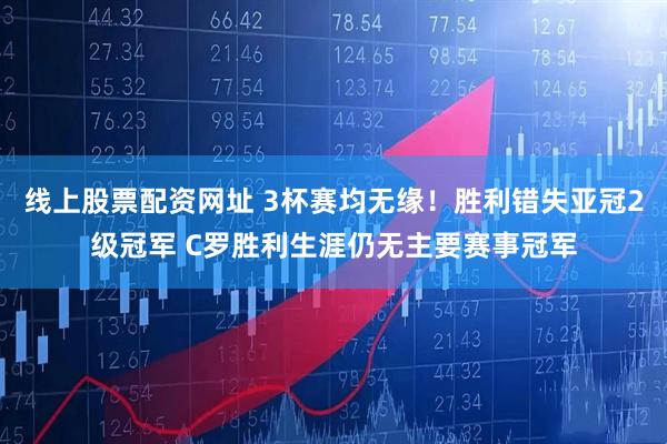 线上股票配资网址 3杯赛均无缘！胜利错失亚冠2级冠军 C罗胜利生涯仍无主要赛事冠军