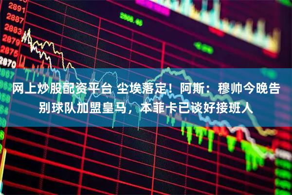 网上炒股配资平台 尘埃落定！阿斯：穆帅今晚告别球队加盟皇马，本菲卡已谈好接班人