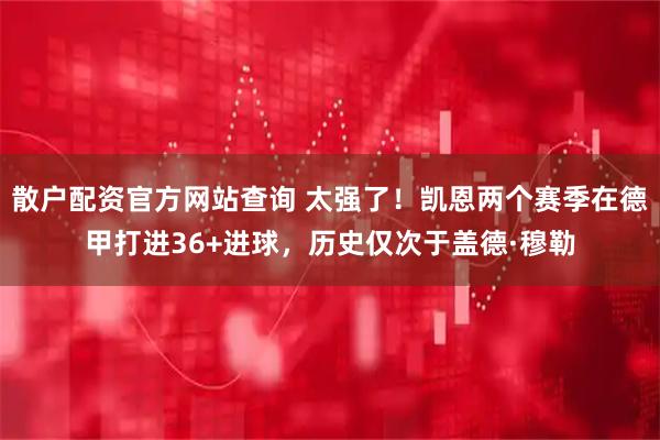 散户配资官方网站查询 太强了！凯恩两个赛季在德甲打进36+进球，历史仅次于盖德·穆勒