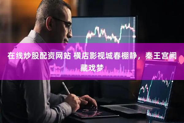 在线炒股配资网站 横店影视城春棚静，秦王宫阙藏戏梦
