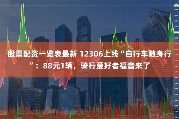 股票配资一览表最新 12306上线“自行车随身行”：88元1辆，骑行爱好者福音来了