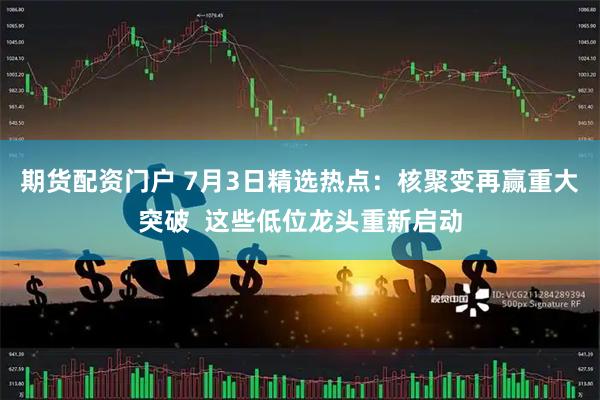 期货配资门户 7月3日精选热点:核聚变再赢重大突破 这些低位龙头重新启动