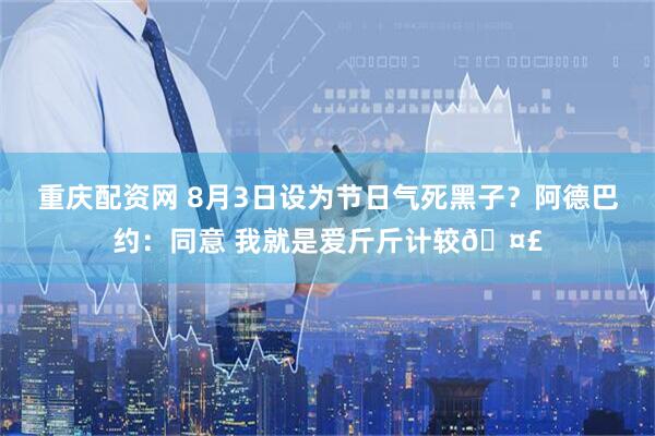 重庆配资网 8月3日设为节日气死黑子？阿德巴约：同意 我就是爱斤斤计较🤣