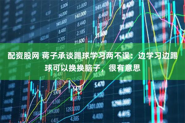 配资股网 蒋子承谈踢球学习两不误：边学习边踢球可以换换脑子，很有意思
